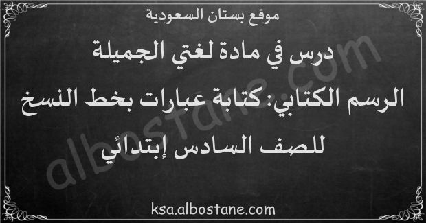 درس الرسم الكتابي كتابة عبارات بخط النسخ للصف السادس إبتدائي بستان السعودية
